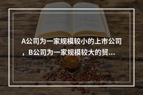 A公司为一家规模较小的上市公司，B公司为一家规模较大的贸易公