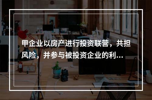 甲企业以房产进行投资联营，共担风险，并参与被投资企业的利润分