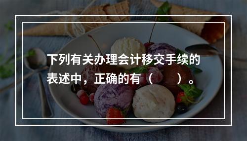 下列有关办理会计移交手续的表述中，正确的有（　　）。