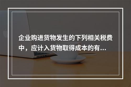 企业购进货物发生的下列相关税费中，应计入货物取得成本的有（　