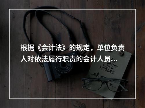 根据《会计法》的规定，单位负责人对依法履行职责的会计人员实行