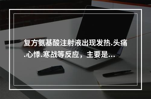 复方氨基酸注射液出现发热.头痛.心悸.寒战等反应，主要是因为