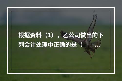 根据资料（1），乙公司做出的下列会计处理中正确的是（　　）。