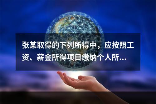 张某取得的下列所得中，应按照工资、薪金所得项目缴纳个人所得税