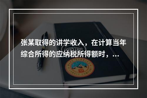 张某取得的讲学收入，在计算当年综合所得的应纳税所得额时，有关