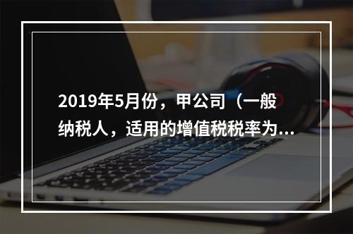 2019年5月份，甲公司（一般纳税人，适用的增值税税率为13