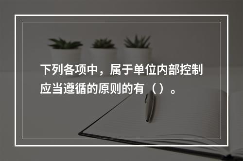 下列各项中，属于单位内部控制应当遵循的原则的有（ ）。