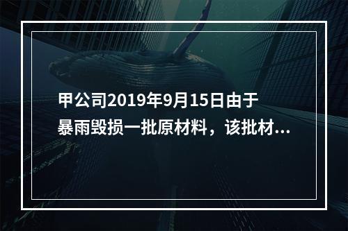 甲公司2019年9月15日由于暴雨毁损一批原材料，该批材料系