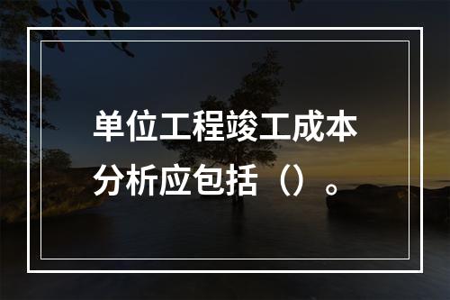 单位工程竣工成本分析应包括（）。