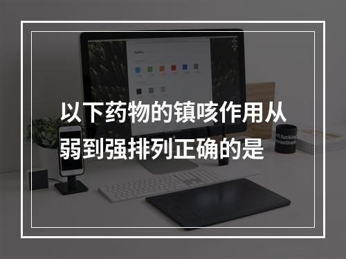 以下药物的镇咳作用从弱到强排列正确的是