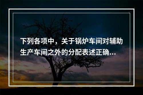 下列各项中，关于锅炉车间对辅助生产车间之外的分配表述正确的是