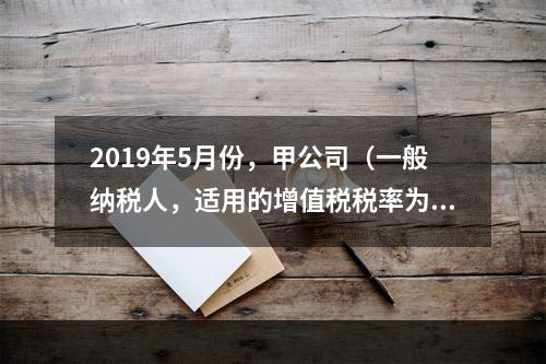 2019年5月份，甲公司（一般纳税人，适用的增值税税率为13