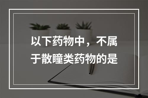 以下药物中，不属于散瞳类药物的是