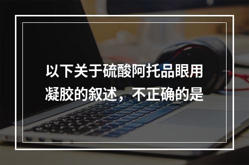 以下关于硫酸阿托品眼用凝胶的叙述，不正确的是