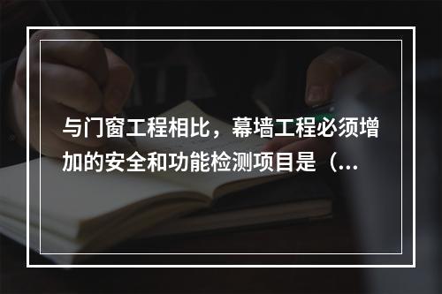 与门窗工程相比，幕墙工程必须增加的安全和功能检测项目是（　）