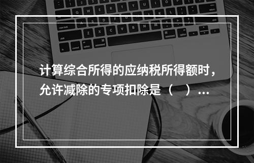 计算综合所得的应纳税所得额时，允许减除的专项扣除是（　）。