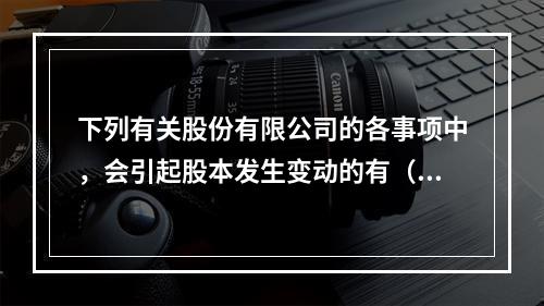 下列有关股份有限公司的各事项中，会引起股本发生变动的有（　）