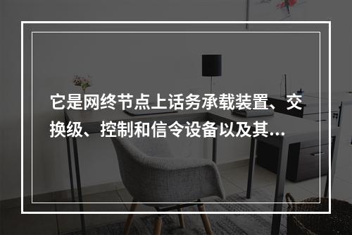 它是网终节点上话务承载装置、交换级、控制和信令设备以及其他功