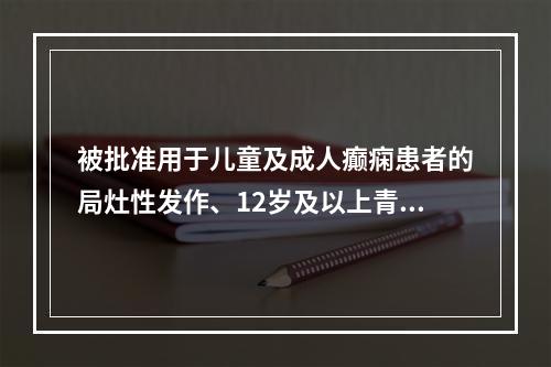 被批准用于儿童及成人癫痫患者的局灶性发作、12岁及以上青少年