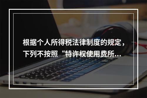 根据个人所得税法律制度的规定，下列不按照“特许权使用费所得”