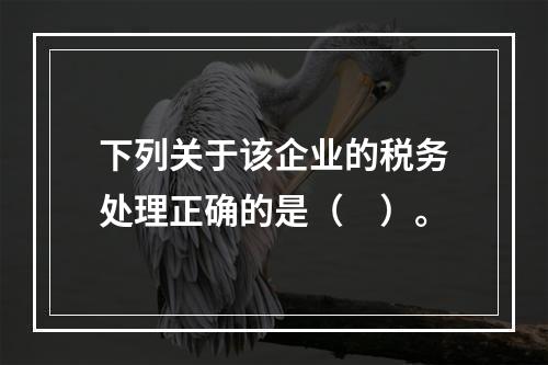 下列关于该企业的税务处理正确的是（　）。