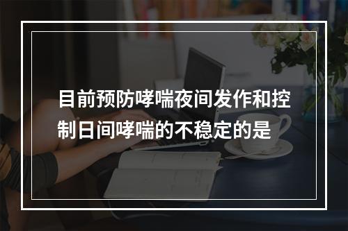 目前预防哮喘夜间发作和控制日间哮喘的不稳定的是