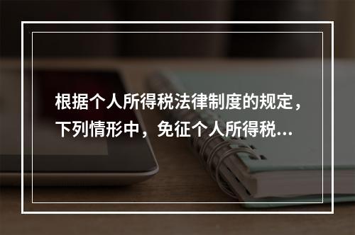 根据个人所得税法律制度的规定，下列情形中，免征个人所得税的是