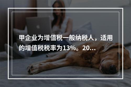 甲企业为增值税一般纳税人，适用的增值税税率为13%。2019