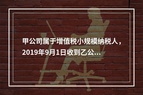 甲公司属于增值税小规模纳税人，2019年9月1日收到乙公司作