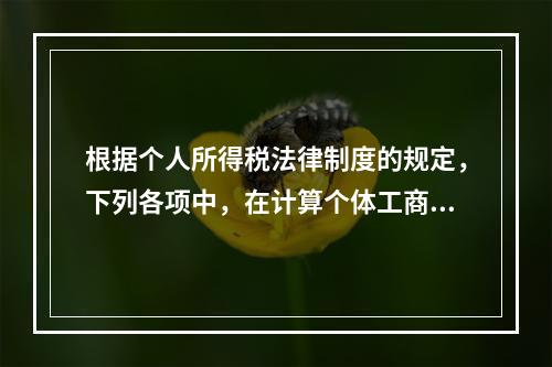 根据个人所得税法律制度的规定，下列各项中，在计算个体工商户经