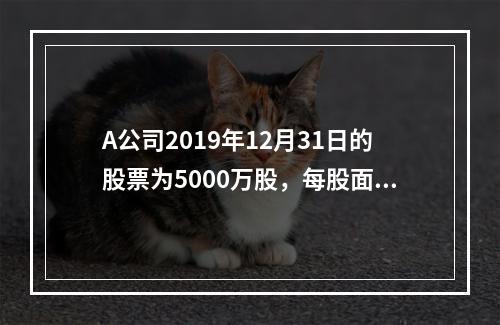 A公司2019年12月31日的股票为5000万股，每股面值为