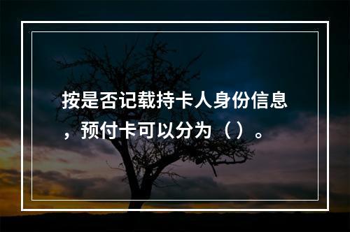 按是否记载持卡人身份信息，预付卡可以分为（ ）。