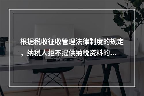 根据税收征收管理法律制度的规定，纳税人拒不提供纳税资料的，税