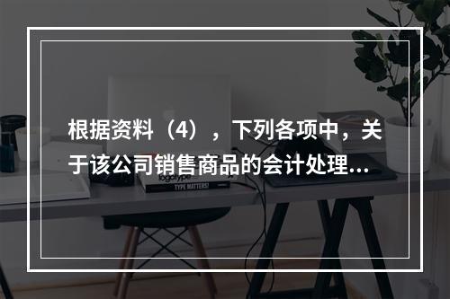 根据资料（4），下列各项中，关于该公司销售商品的会计处理正确