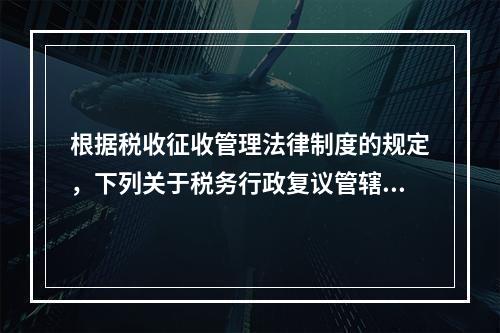 根据税收征收管理法律制度的规定，下列关于税务行政复议管辖的表