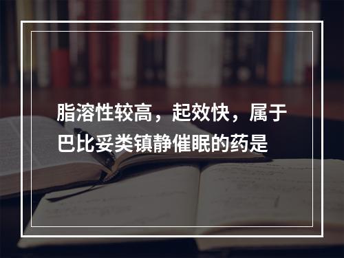 脂溶性较高，起效快，属于巴比妥类镇静催眠的药是