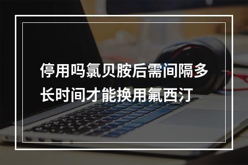 停用吗氯贝胺后需间隔多长时间才能换用氟西汀