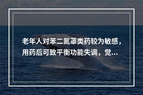 老年人对苯二氮䓬类药较为敏感，用药后可致平衡功能失调，觉醒后