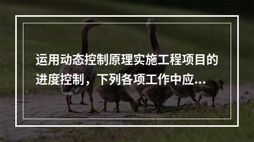 运用动态控制原理实施工程项目的进度控制，下列各项工作中应首先