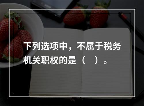 下列选项中，不属于税务机关职权的是（　）。