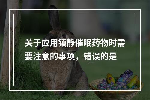 关于应用镇静催眠药物时需要注意的事项，错误的是