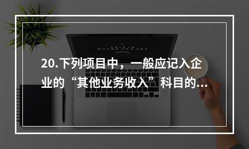 20.下列项目中，一般应记入企业的“其他业务收入”科目的有（