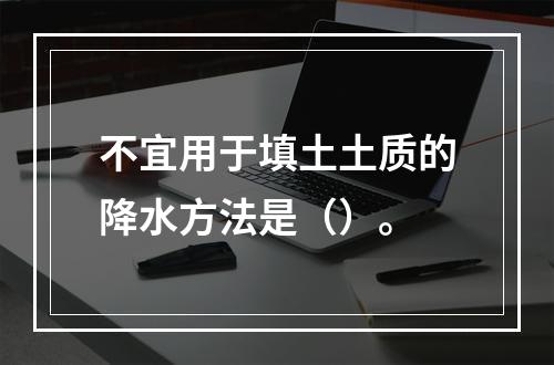 不宜用于填土土质的降水方法是（）。