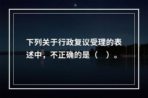 下列关于行政复议受理的表述中，不正确的是（　）。