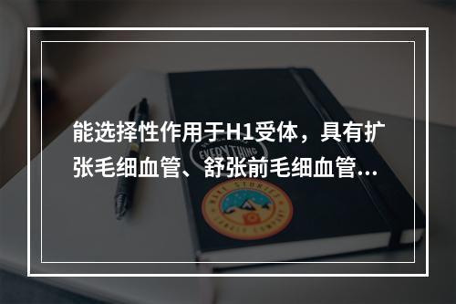 能选择性作用于H1受体，具有扩张毛细血管、舒张前毛细血管括约