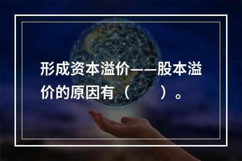 形成资本溢价——股本溢价的原因有（　　）。