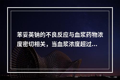 苯妥英钠的不良反应与血浆药物浓度密切相关，当血浆浓度超过多少