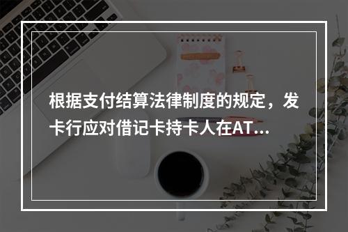 根据支付结算法律制度的规定，发卡行应对借记卡持卡人在ATM机