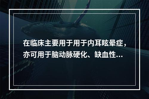 在临床主要用于用于内耳眩晕症，亦可用于脑动脉硬化、缺血性脑血