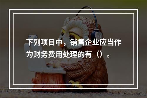 下列项目中，销售企业应当作为财务费用处理的有（）。